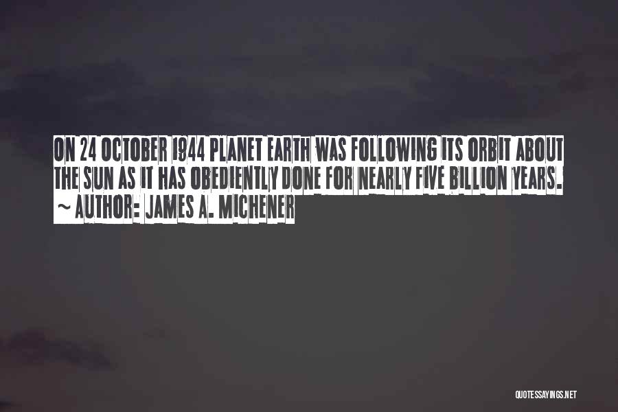 James A. Michener Quotes: On 24 October 1944 Planet Earth Was Following Its Orbit About The Sun As It Has Obediently Done For Nearly