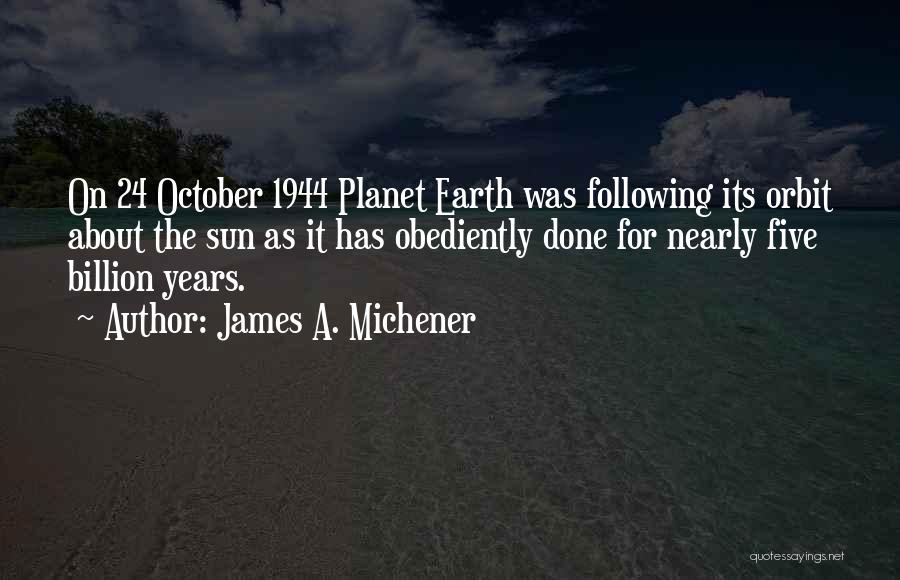 James A. Michener Quotes: On 24 October 1944 Planet Earth Was Following Its Orbit About The Sun As It Has Obediently Done For Nearly