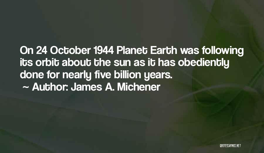 James A. Michener Quotes: On 24 October 1944 Planet Earth Was Following Its Orbit About The Sun As It Has Obediently Done For Nearly
