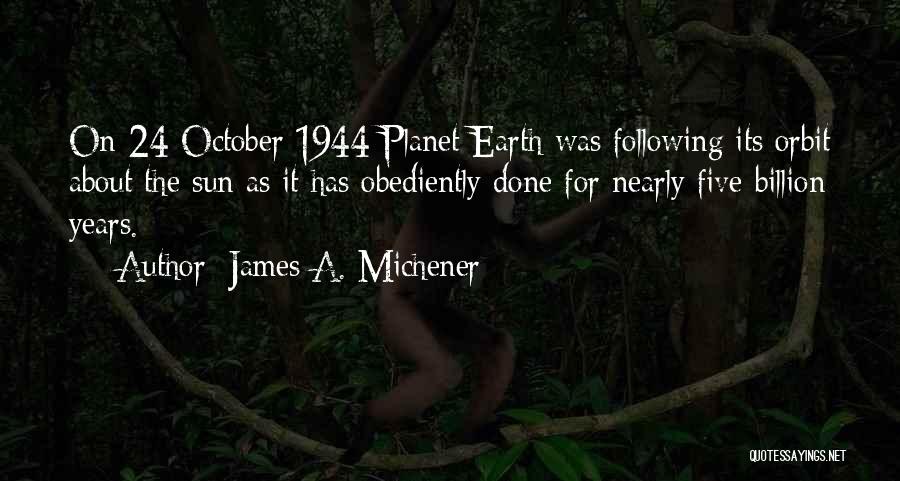 James A. Michener Quotes: On 24 October 1944 Planet Earth Was Following Its Orbit About The Sun As It Has Obediently Done For Nearly