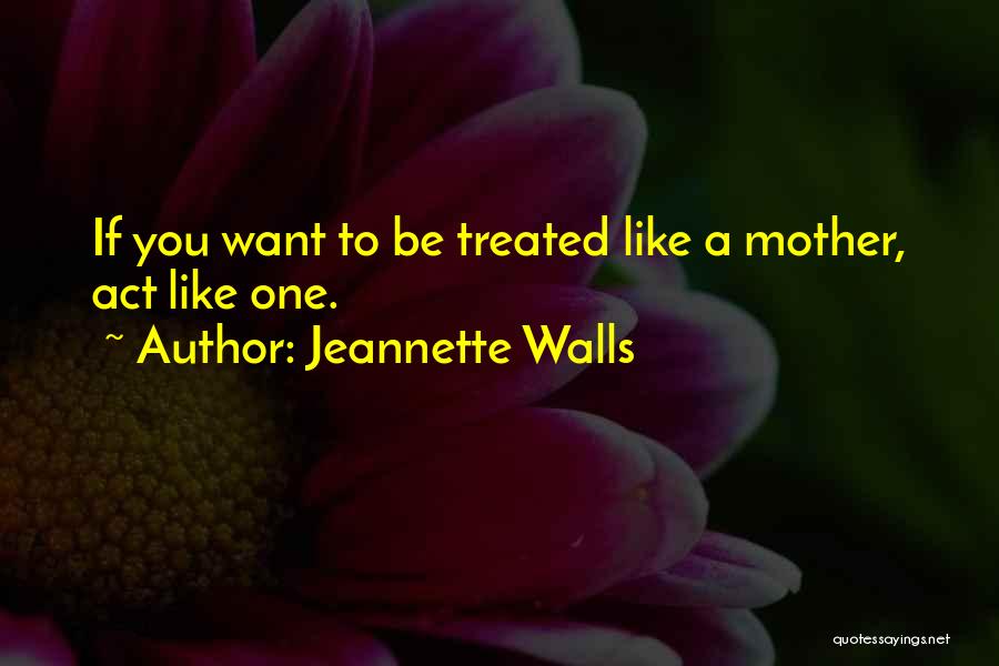 Jeannette Walls Quotes: If You Want To Be Treated Like A Mother, Act Like One.