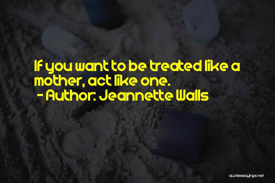 Jeannette Walls Quotes: If You Want To Be Treated Like A Mother, Act Like One.