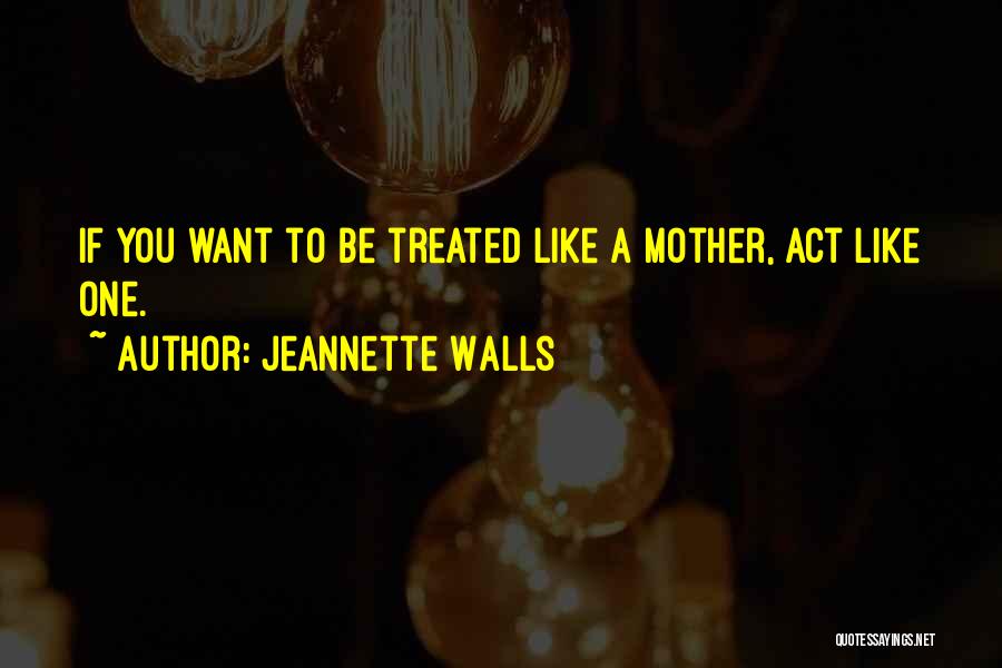 Jeannette Walls Quotes: If You Want To Be Treated Like A Mother, Act Like One.