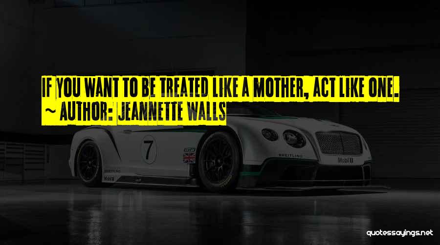Jeannette Walls Quotes: If You Want To Be Treated Like A Mother, Act Like One.