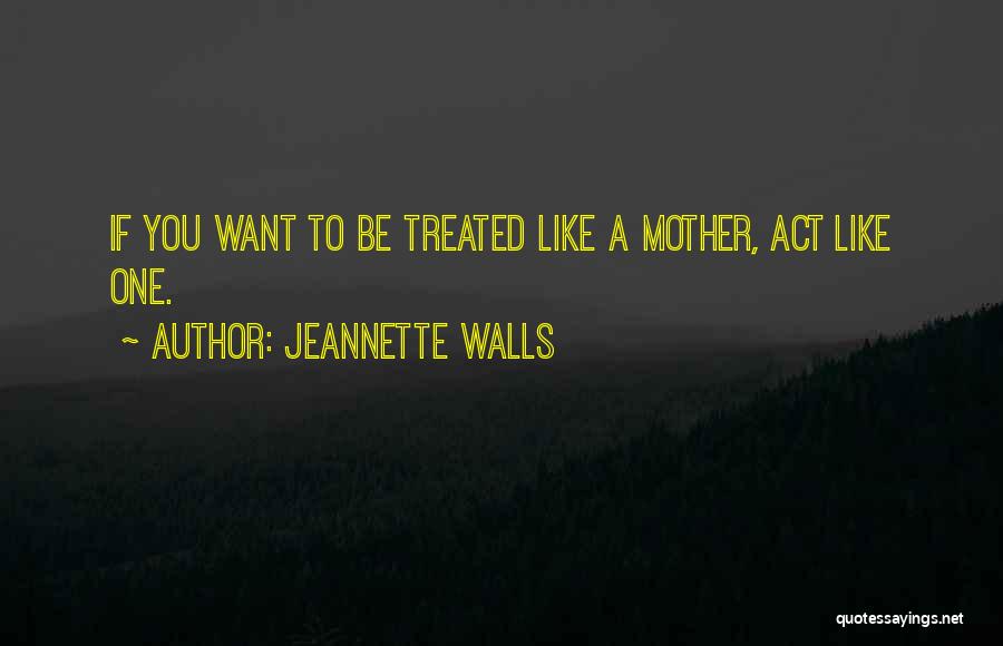 Jeannette Walls Quotes: If You Want To Be Treated Like A Mother, Act Like One.