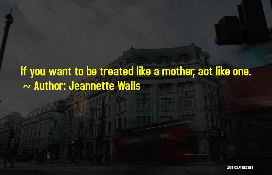 Jeannette Walls Quotes: If You Want To Be Treated Like A Mother, Act Like One.
