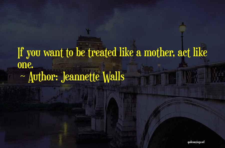 Jeannette Walls Quotes: If You Want To Be Treated Like A Mother, Act Like One.