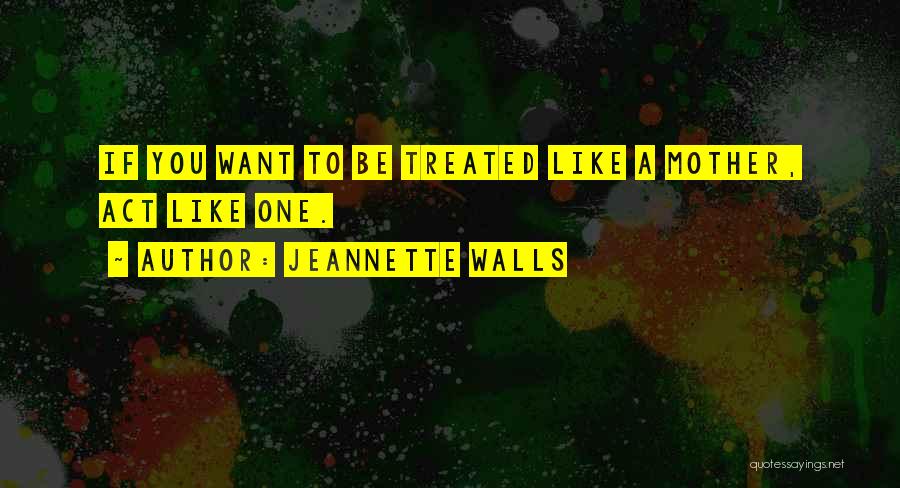 Jeannette Walls Quotes: If You Want To Be Treated Like A Mother, Act Like One.
