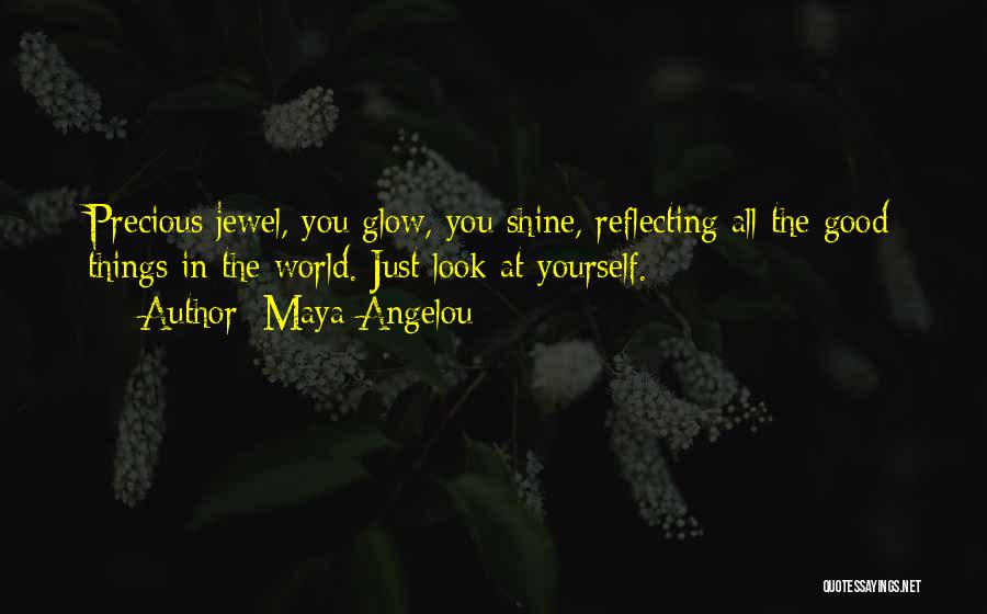 Maya Angelou Quotes: Precious Jewel, You Glow, You Shine, Reflecting All The Good Things In The World. Just Look At Yourself.