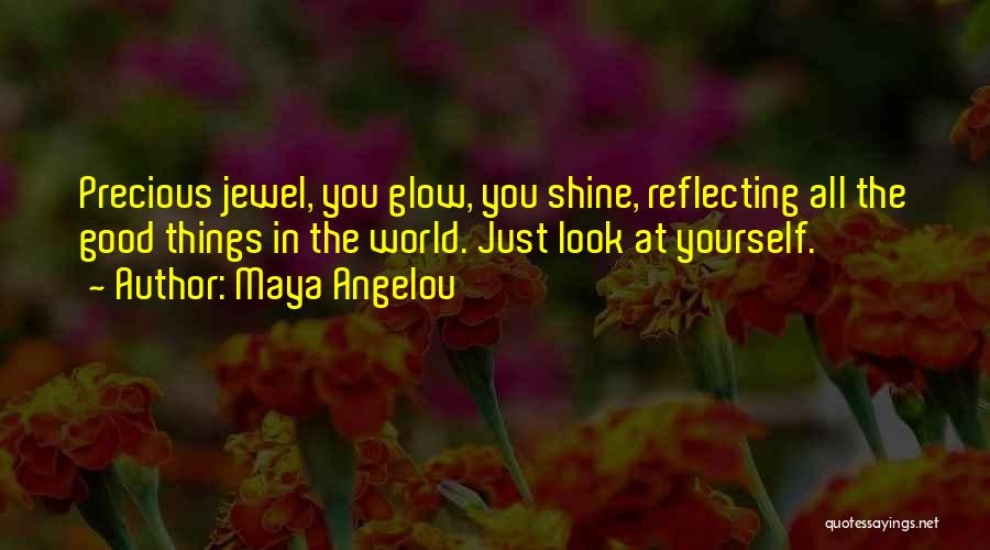 Maya Angelou Quotes: Precious Jewel, You Glow, You Shine, Reflecting All The Good Things In The World. Just Look At Yourself.