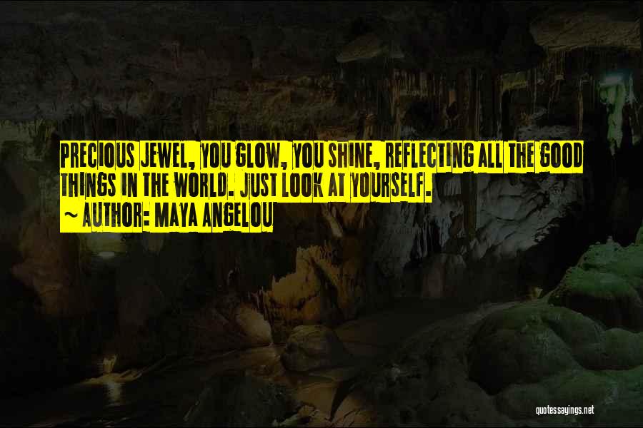 Maya Angelou Quotes: Precious Jewel, You Glow, You Shine, Reflecting All The Good Things In The World. Just Look At Yourself.