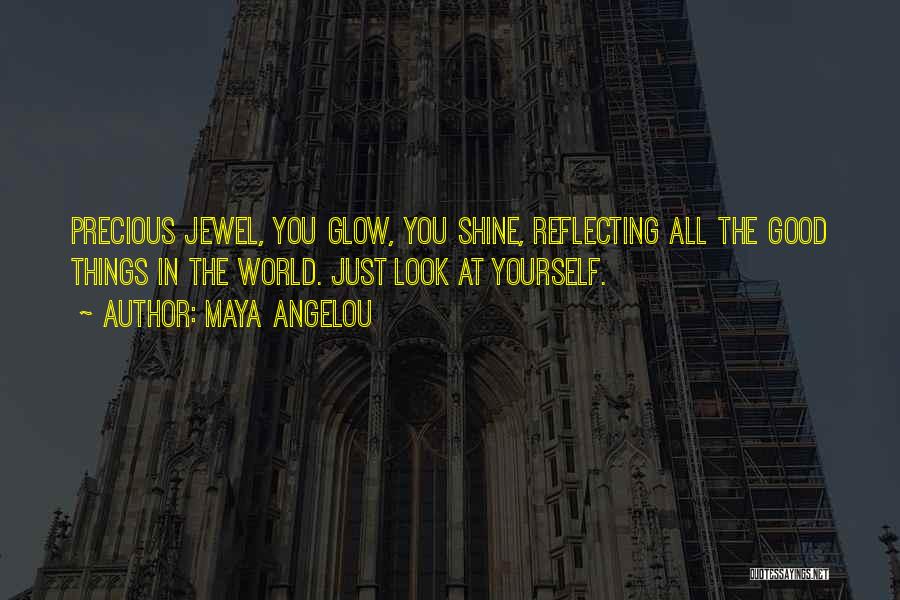 Maya Angelou Quotes: Precious Jewel, You Glow, You Shine, Reflecting All The Good Things In The World. Just Look At Yourself.