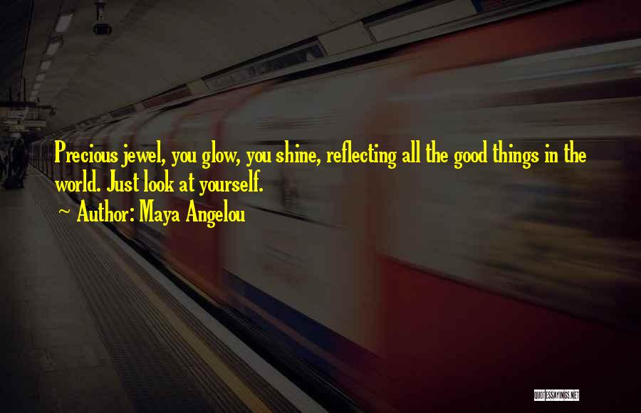Maya Angelou Quotes: Precious Jewel, You Glow, You Shine, Reflecting All The Good Things In The World. Just Look At Yourself.