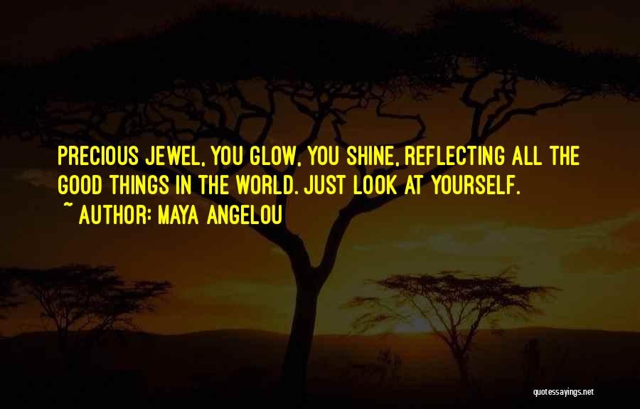 Maya Angelou Quotes: Precious Jewel, You Glow, You Shine, Reflecting All The Good Things In The World. Just Look At Yourself.