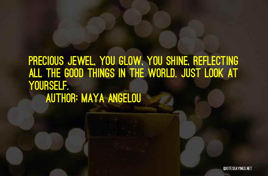 Maya Angelou Quotes: Precious Jewel, You Glow, You Shine, Reflecting All The Good Things In The World. Just Look At Yourself.