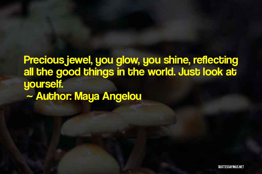 Maya Angelou Quotes: Precious Jewel, You Glow, You Shine, Reflecting All The Good Things In The World. Just Look At Yourself.