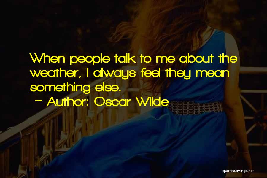 Oscar Wilde Quotes: When People Talk To Me About The Weather, I Always Feel They Mean Something Else.