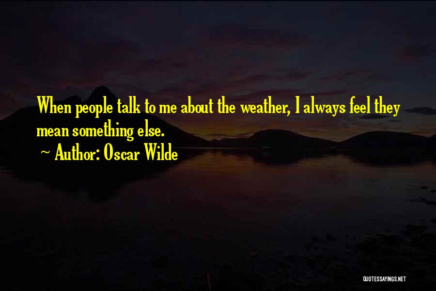 Oscar Wilde Quotes: When People Talk To Me About The Weather, I Always Feel They Mean Something Else.