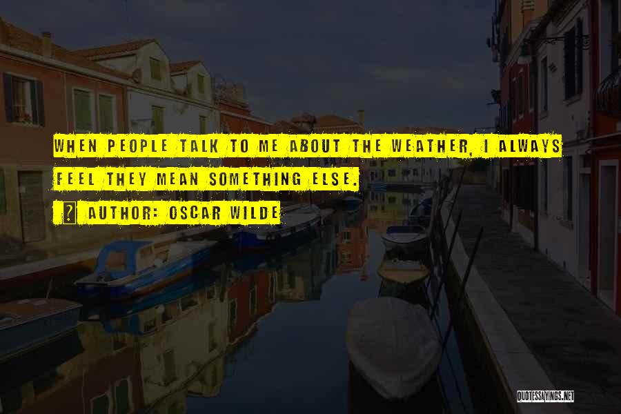 Oscar Wilde Quotes: When People Talk To Me About The Weather, I Always Feel They Mean Something Else.