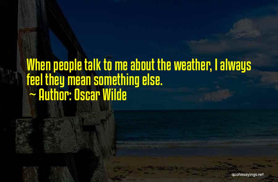 Oscar Wilde Quotes: When People Talk To Me About The Weather, I Always Feel They Mean Something Else.