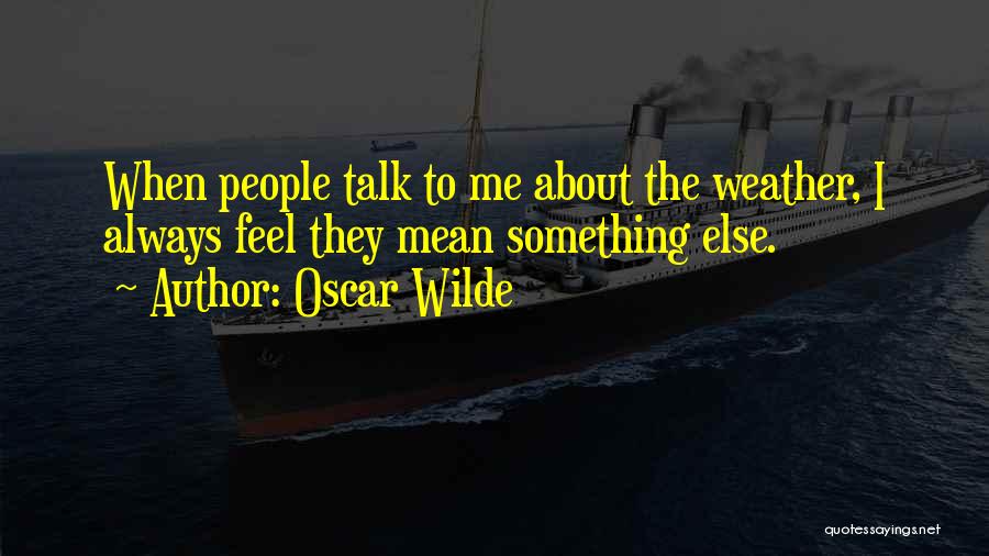 Oscar Wilde Quotes: When People Talk To Me About The Weather, I Always Feel They Mean Something Else.