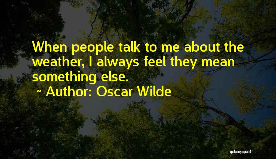 Oscar Wilde Quotes: When People Talk To Me About The Weather, I Always Feel They Mean Something Else.