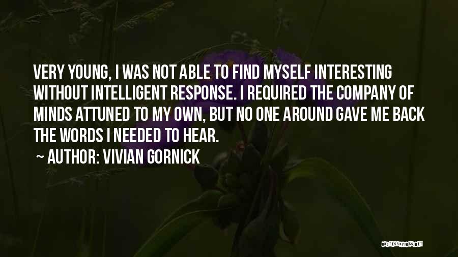 Vivian Gornick Quotes: Very Young, I Was Not Able To Find Myself Interesting Without Intelligent Response. I Required The Company Of Minds Attuned