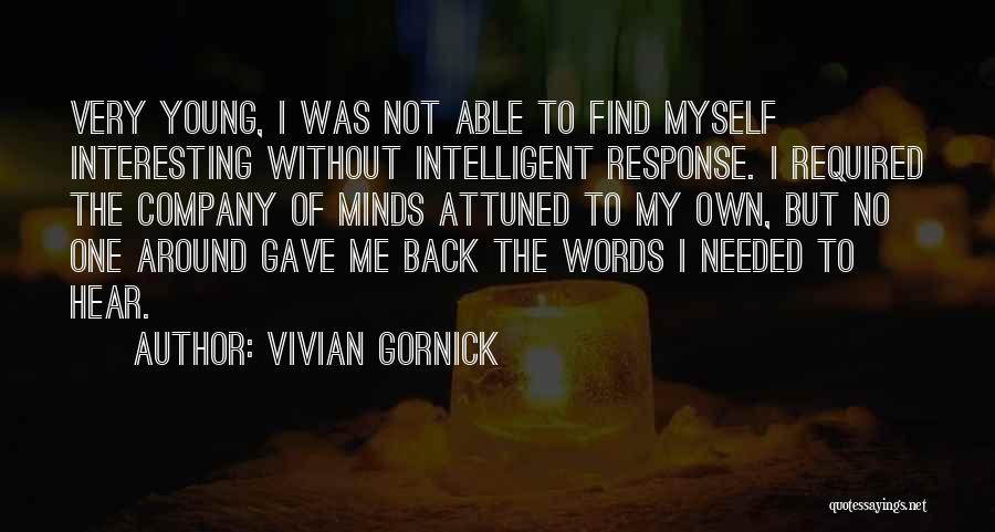 Vivian Gornick Quotes: Very Young, I Was Not Able To Find Myself Interesting Without Intelligent Response. I Required The Company Of Minds Attuned