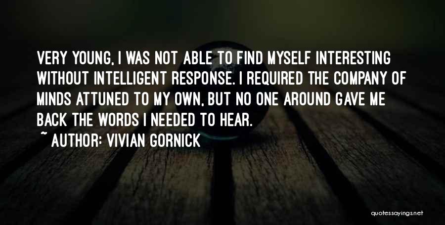Vivian Gornick Quotes: Very Young, I Was Not Able To Find Myself Interesting Without Intelligent Response. I Required The Company Of Minds Attuned