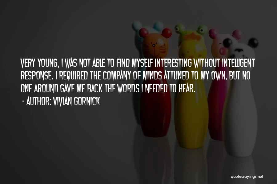 Vivian Gornick Quotes: Very Young, I Was Not Able To Find Myself Interesting Without Intelligent Response. I Required The Company Of Minds Attuned