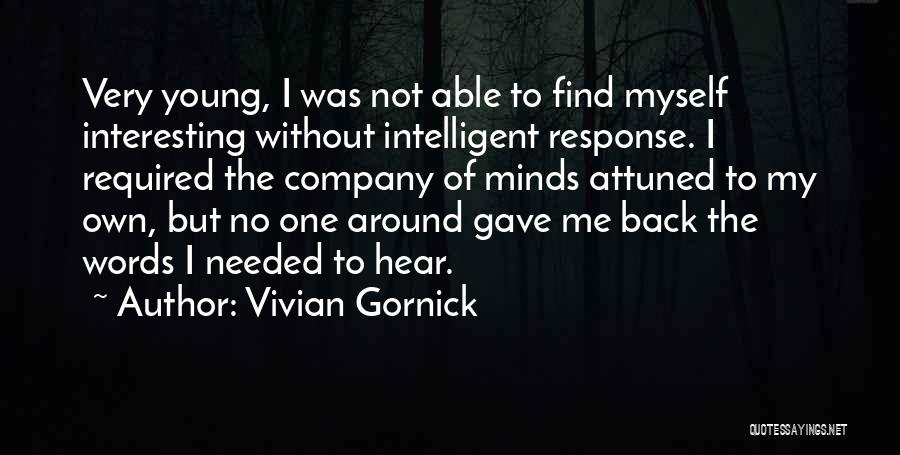 Vivian Gornick Quotes: Very Young, I Was Not Able To Find Myself Interesting Without Intelligent Response. I Required The Company Of Minds Attuned