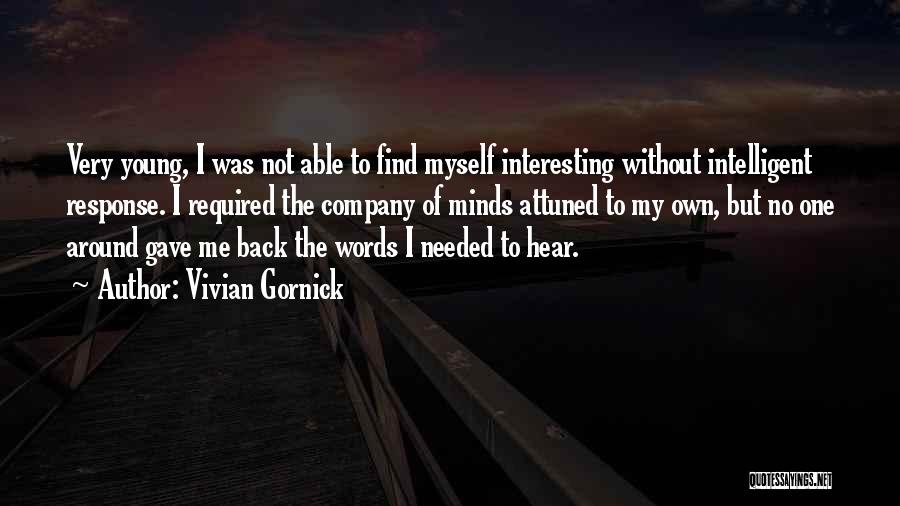 Vivian Gornick Quotes: Very Young, I Was Not Able To Find Myself Interesting Without Intelligent Response. I Required The Company Of Minds Attuned