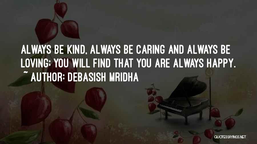 Debasish Mridha Quotes: Always Be Kind, Always Be Caring And Always Be Loving; You Will Find That You Are Always Happy.