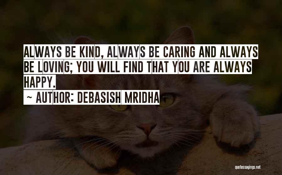 Debasish Mridha Quotes: Always Be Kind, Always Be Caring And Always Be Loving; You Will Find That You Are Always Happy.