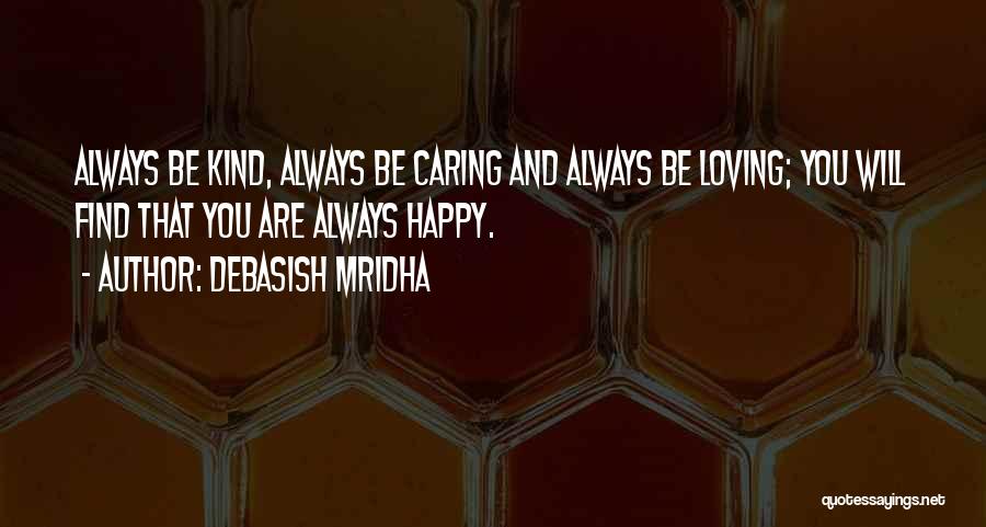 Debasish Mridha Quotes: Always Be Kind, Always Be Caring And Always Be Loving; You Will Find That You Are Always Happy.