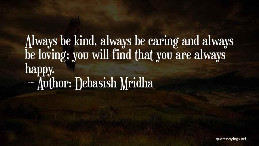 Debasish Mridha Quotes: Always Be Kind, Always Be Caring And Always Be Loving; You Will Find That You Are Always Happy.