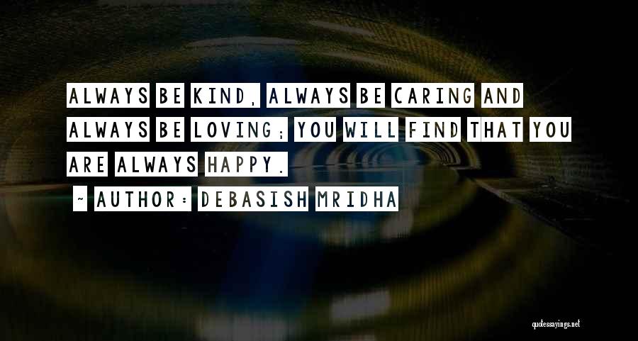 Debasish Mridha Quotes: Always Be Kind, Always Be Caring And Always Be Loving; You Will Find That You Are Always Happy.