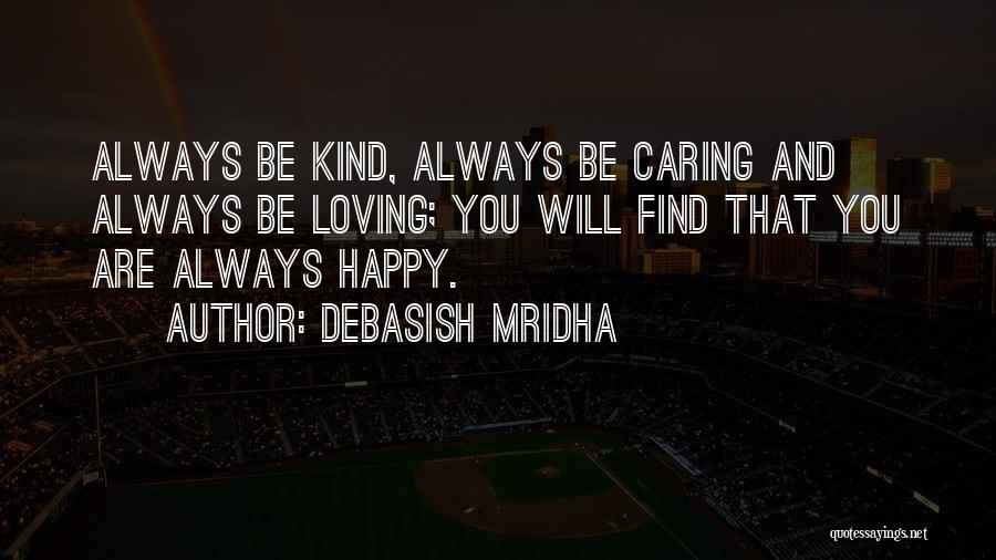 Debasish Mridha Quotes: Always Be Kind, Always Be Caring And Always Be Loving; You Will Find That You Are Always Happy.