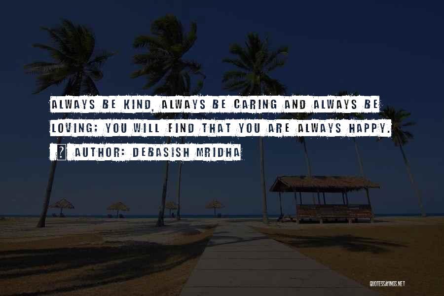 Debasish Mridha Quotes: Always Be Kind, Always Be Caring And Always Be Loving; You Will Find That You Are Always Happy.