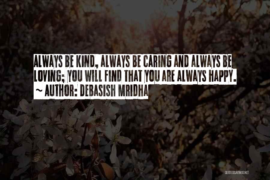 Debasish Mridha Quotes: Always Be Kind, Always Be Caring And Always Be Loving; You Will Find That You Are Always Happy.