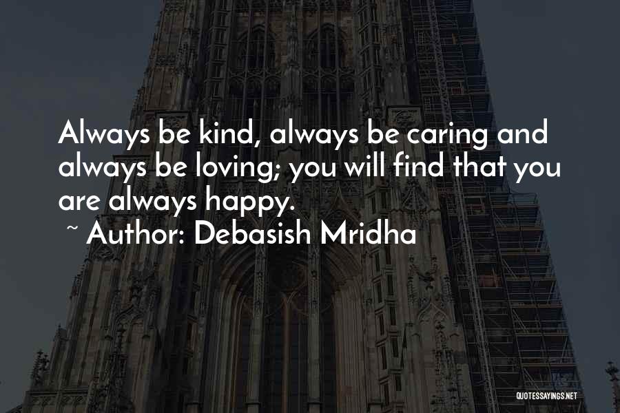 Debasish Mridha Quotes: Always Be Kind, Always Be Caring And Always Be Loving; You Will Find That You Are Always Happy.