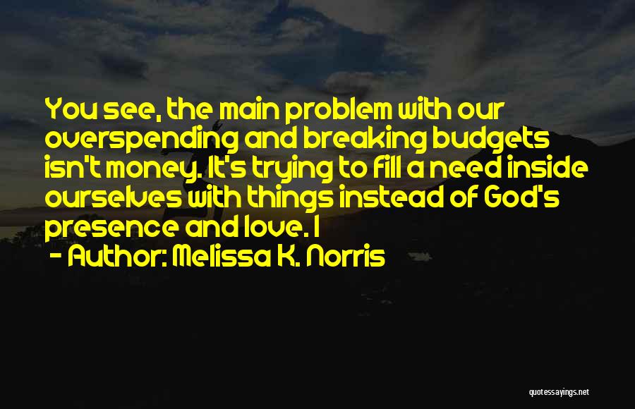 Melissa K. Norris Quotes: You See, The Main Problem With Our Overspending And Breaking Budgets Isn't Money. It's Trying To Fill A Need Inside