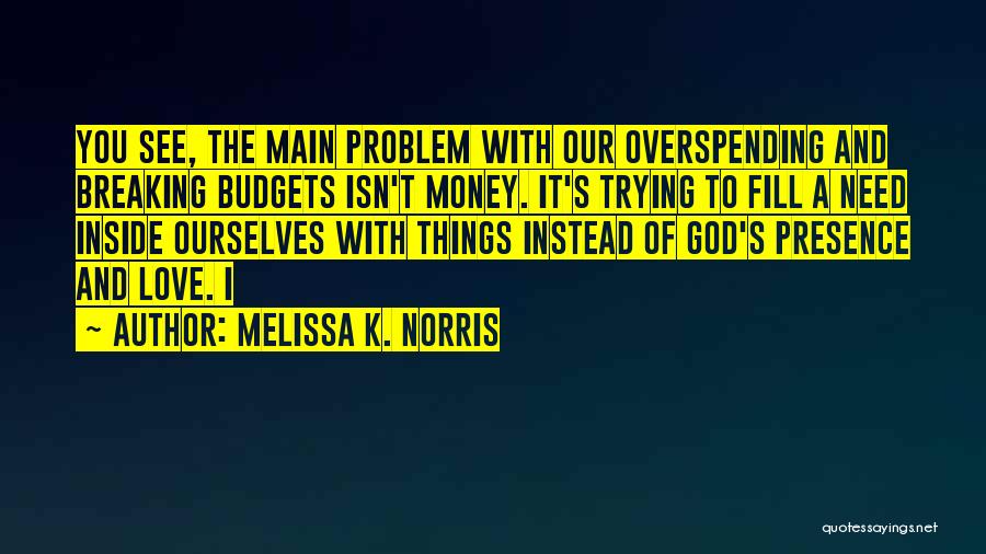 Melissa K. Norris Quotes: You See, The Main Problem With Our Overspending And Breaking Budgets Isn't Money. It's Trying To Fill A Need Inside