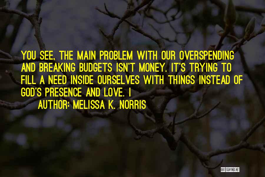 Melissa K. Norris Quotes: You See, The Main Problem With Our Overspending And Breaking Budgets Isn't Money. It's Trying To Fill A Need Inside