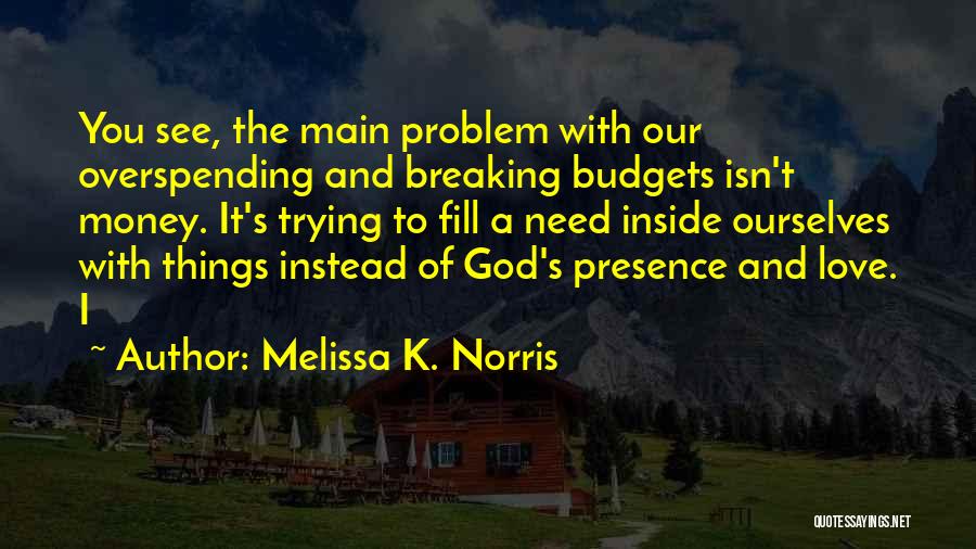 Melissa K. Norris Quotes: You See, The Main Problem With Our Overspending And Breaking Budgets Isn't Money. It's Trying To Fill A Need Inside