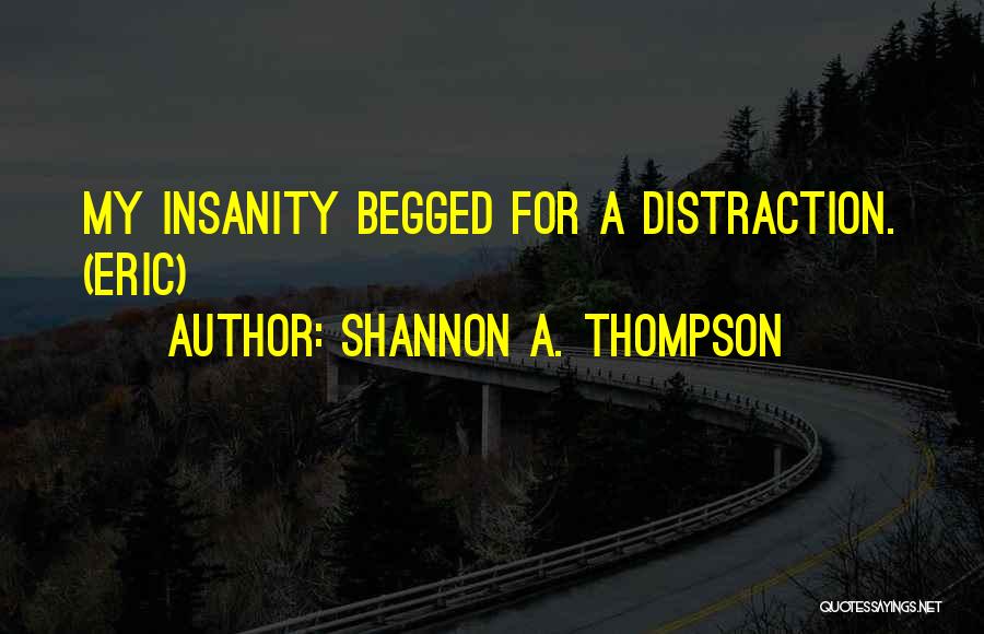 Shannon A. Thompson Quotes: My Insanity Begged For A Distraction. (eric)