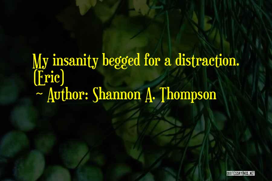 Shannon A. Thompson Quotes: My Insanity Begged For A Distraction. (eric)