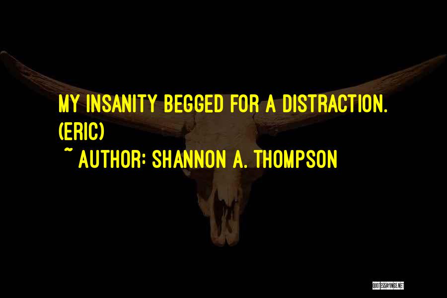 Shannon A. Thompson Quotes: My Insanity Begged For A Distraction. (eric)