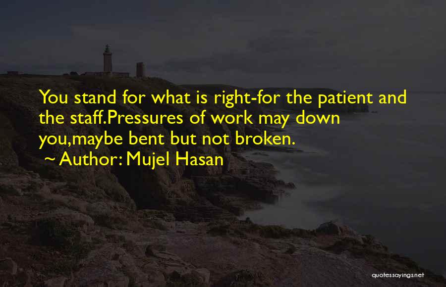 Mujel Hasan Quotes: You Stand For What Is Right-for The Patient And The Staff.pressures Of Work May Down You,maybe Bent But Not Broken.