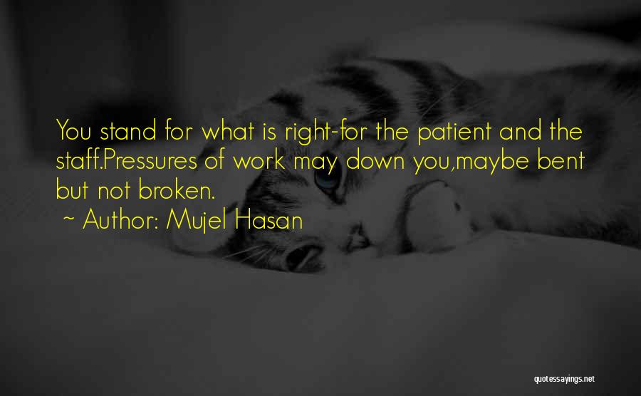 Mujel Hasan Quotes: You Stand For What Is Right-for The Patient And The Staff.pressures Of Work May Down You,maybe Bent But Not Broken.